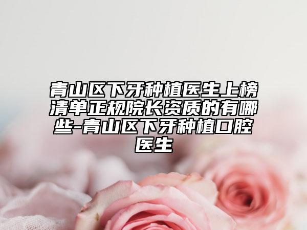 青山区下牙种植医生上榜清单正规院长资质的有哪些-青山区下牙种植口腔医生
