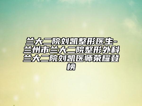 兰大二院刘凯整形医生-兰州市兰大二院整形外科兰大二院刘凯医师荣耀登榜