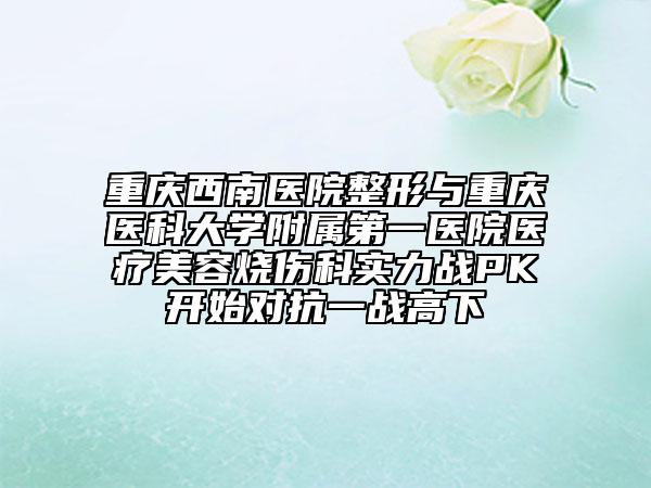 重庆西南医院整形与重庆医科大学附属第一医院医疗美容烧伤科实力战PK开始对抗一战高下