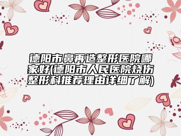 德阳市鼻再造整形医院哪家好(德阳市人民医院烧伤整形科推荐理由详细了解)