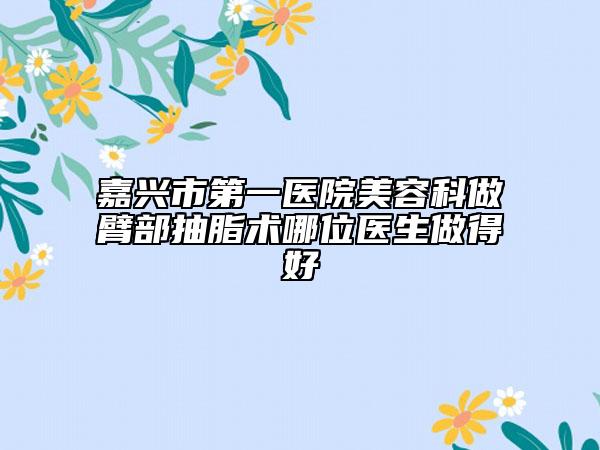 嘉兴市第一医院美容科做臂部抽脂术哪位医生做得好
