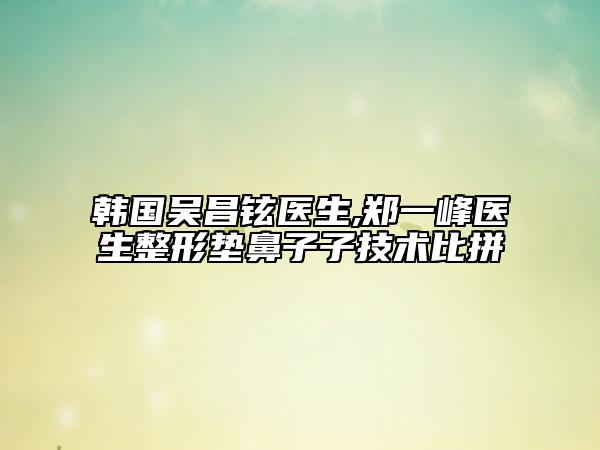 韩国吴昌铉医生,郑一峰医生整形垫鼻子子技术比拼