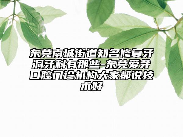 东莞南城街道知名修复牙洞牙科有那些-东莞爱芽口腔门诊机构大家都说技术好