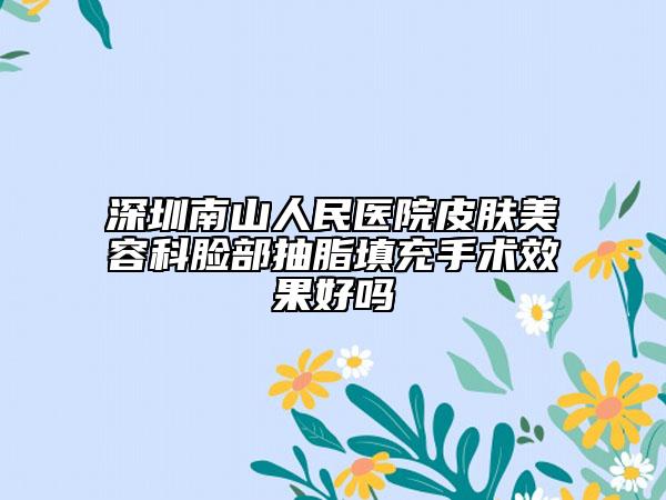 深圳南山人民医院皮肤美容科脸部抽脂填充手术效果好吗