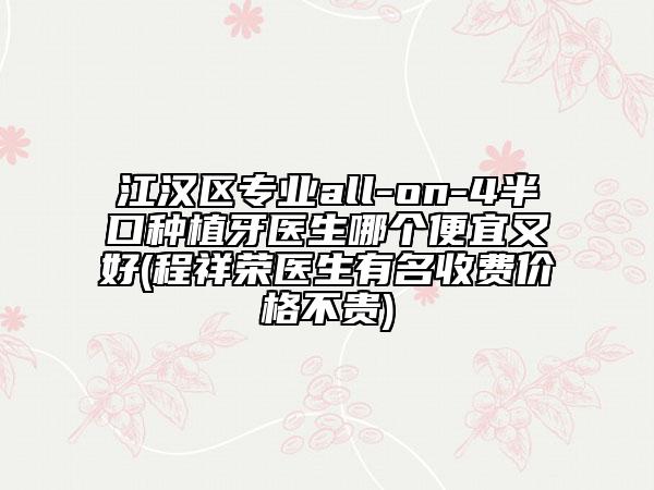 江汉区专业all-on-4半口种植牙医生哪个便宜又好(程祥荣医生有名收费价格不贵)