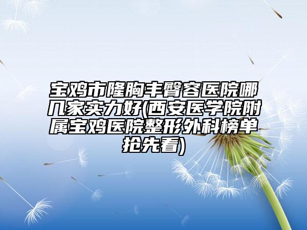 宝鸡市隆胸丰臀容医院哪几家实力好(西安医学院附属宝鸡医院整形外科榜单抢先看)