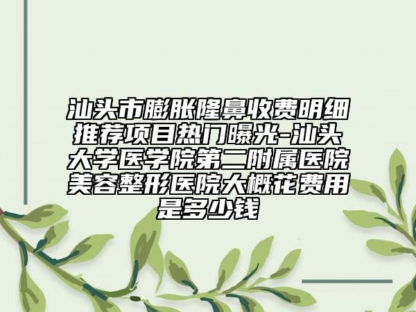 汕头市膨胀隆鼻收费明细推荐项目热门曝光-汕头大学医学院第二附属医院美容整形医院大概花费用是多少钱