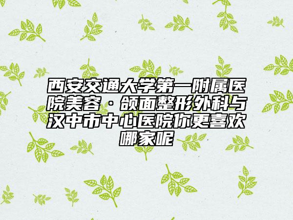 西安交通大学第一附属医院美容·颌面整形外科与汉中市中心医院你更喜欢哪家呢