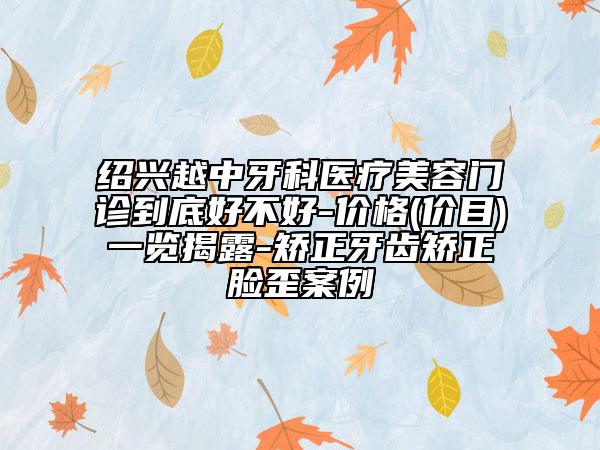 绍兴越中牙科医疗美容门诊到底好不好-价格(价目)一览揭露-矫正牙齿矫正脸歪案例