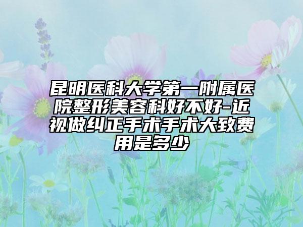 昆明医科大学第一附属医院整形美容科好不好-近视做纠正手术手术大致费用是多少