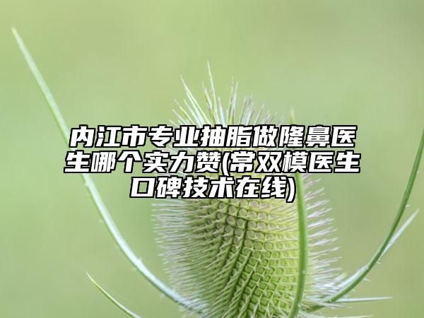 内江市专业抽脂做隆鼻医生哪个实力赞(常双模医生口碑技术在线)