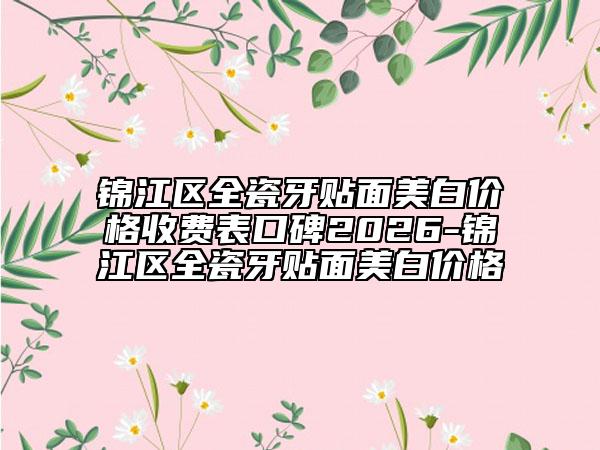 锦江区全瓷牙贴面美白价格收费表口碑2026-锦江区全瓷牙贴面美白价格