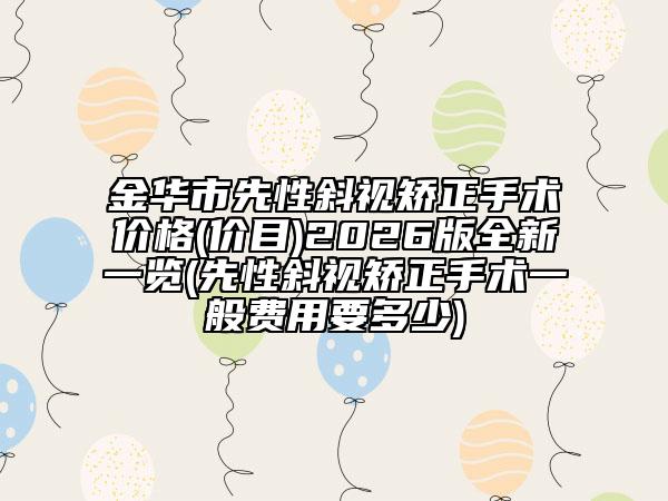金华市先性斜视矫正手术价格(价目)2026版全新一览(先性斜视矫正手术一般费用要多少)