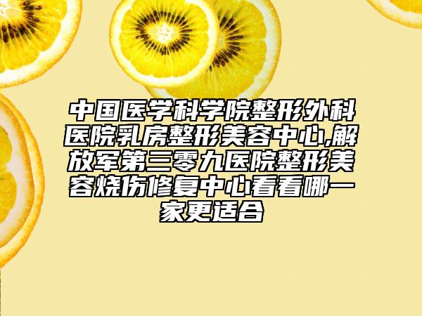 中国医学科学院整形外科医院乳房整形美容中心,解放军第三零九医院整形美容烧伤修复中心看看哪一家更适合