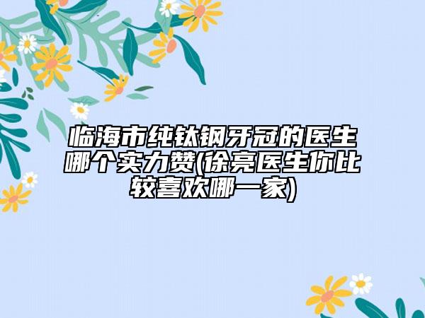 临海市纯钛钢牙冠的医生哪个实力赞(徐亮医生你比较喜欢哪一家)