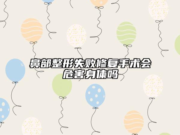 鼻部整形失败修复手术会危害身体吗