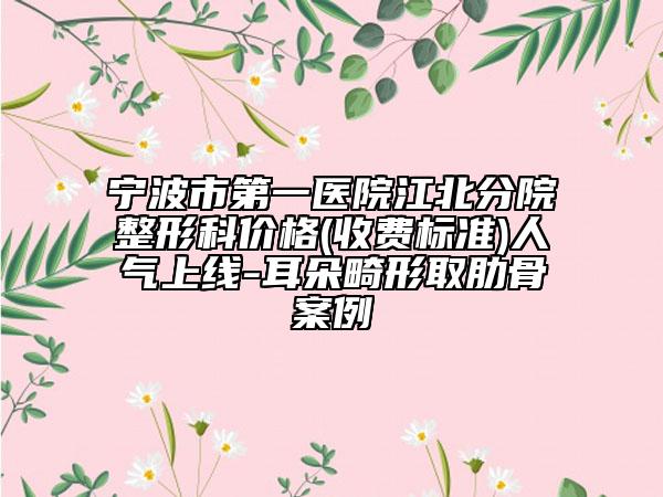 宁波市第一医院江北分院整形科价格(收费标准)人气上线-耳朵畸形取肋骨案例