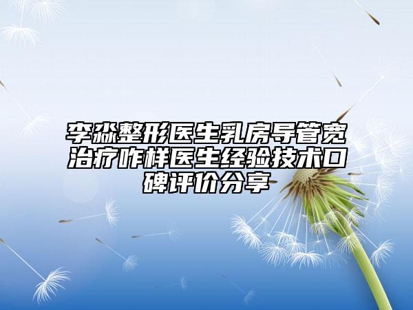李淼整形医生乳房导管宽治疗咋样医生经验技术口碑评价分享