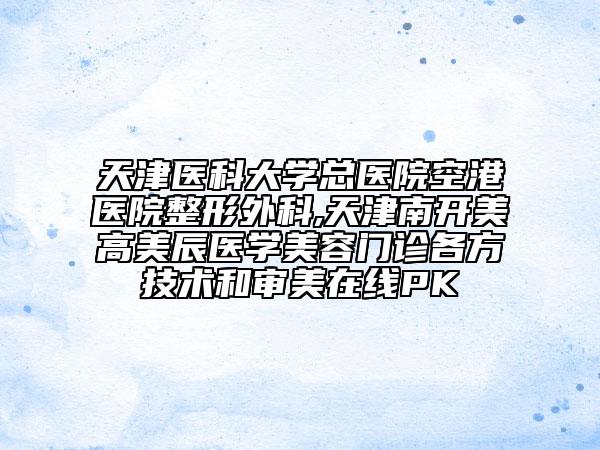天津医科大学总医院空港医院整形外科,天津南开美高美辰医学美容门诊各方技术和审美在线PK