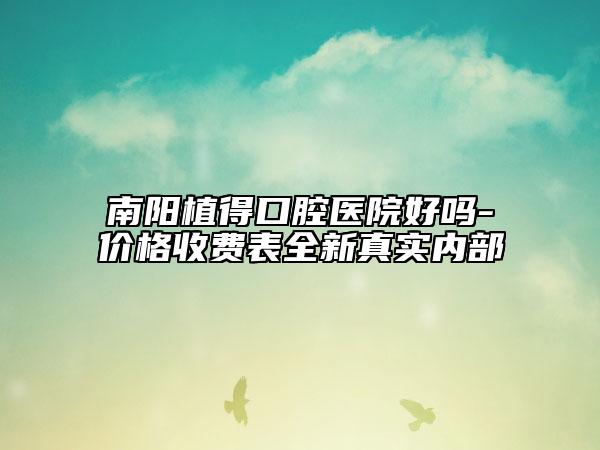 南阳植得口腔医院好吗-价格收费表全新真实内部