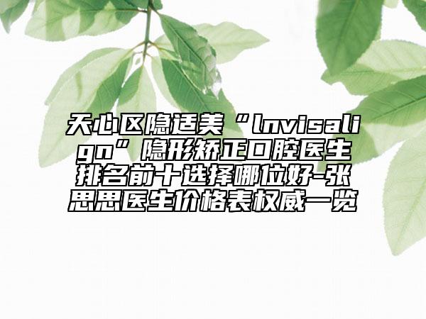 天心区隐适美“lnvisalign”隐形矫正口腔医生排名前十选择哪位好-张思思医生价格表权威一览