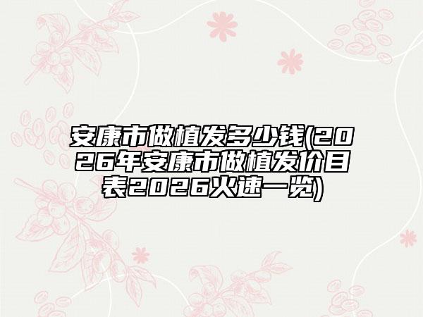安康市做植发多少钱(2026年安康市做植发价目表2026火速一览)