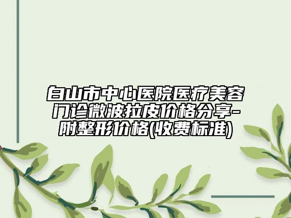 白山市中心医院医疗美容门诊微波拉皮价格分享-附整形价格(收费标准)