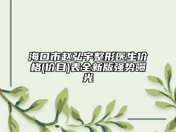 海口市赵弘宇整形医生价格(价目)表全新版强势曝光