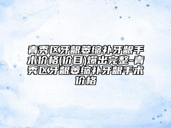 青秀区牙龈萎缩补牙龈手术价格(价目)爆出完整-青秀区牙龈萎缩补牙龈手术价格