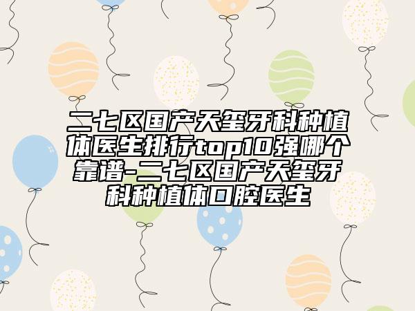 二七区国产天玺牙科种植体医生排行top10强哪个靠谱-二七区国产天玺牙科种植体口腔医生