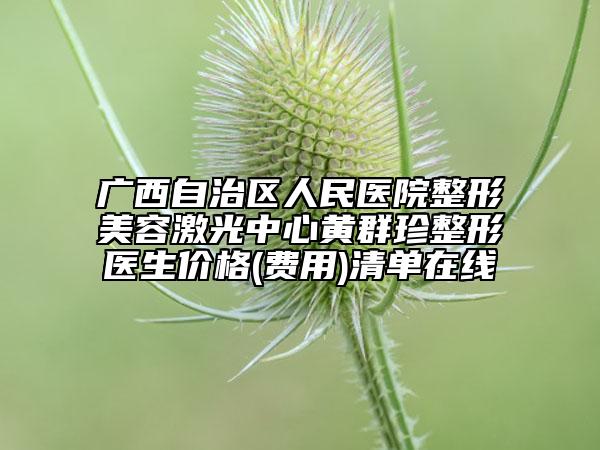 广西自治区人民医院整形美容激光中心黄群珍整形医生价格(费用)清单在线