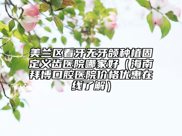 美兰区看牙无牙颌种植固定义齿医院哪家好（海南拜博口腔医院价格优惠在线了解）