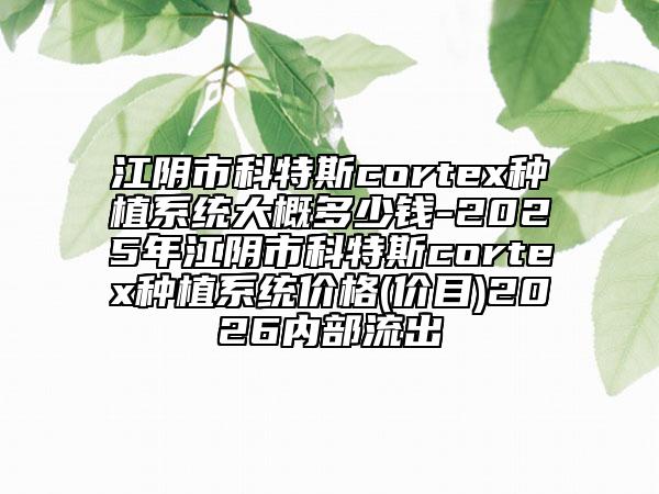 江阴市科特斯cortex种植系统大概多少钱-2025年江阴市科特斯cortex种植系统价格(价目)2026内部流出