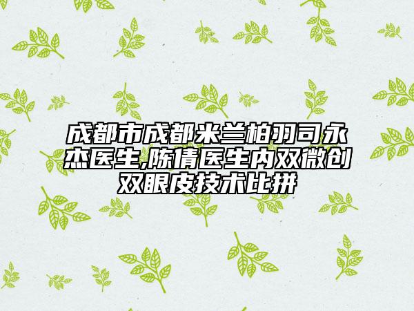 成都市成都米兰柏羽司永杰医生,陈倩医生内双微创双眼皮技术比拼