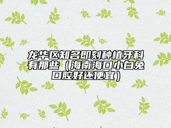 龙华区知名即刻种植牙科有那些(海南海口小白兔口腔好还便宜)