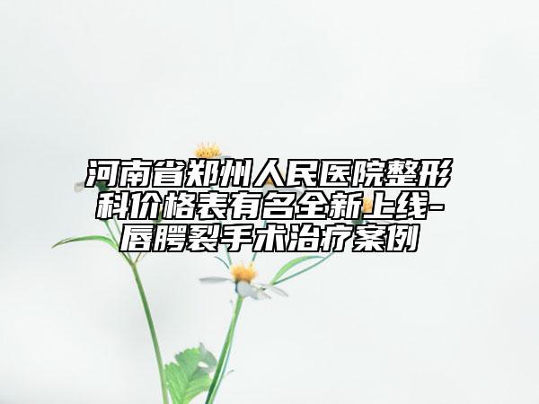 河南省郑州人民医院整形科价格表有名全新上线-唇腭裂手术治疗案例