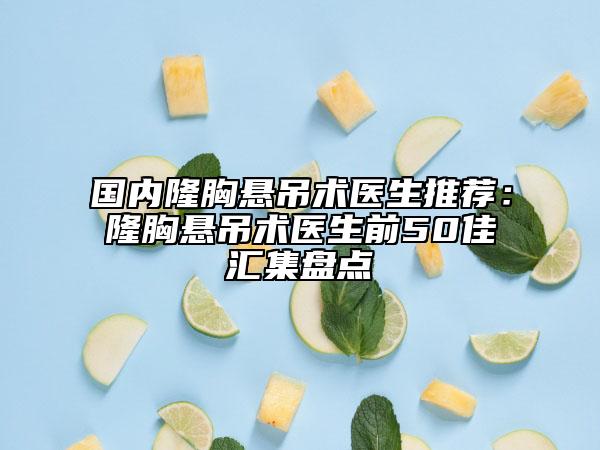 国内隆胸悬吊术医生推荐：隆胸悬吊术医生前50佳汇集盘点