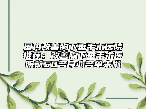 国内改善胸下垂手术医院推荐：改善胸下垂手术医院前50名良心名单来啦