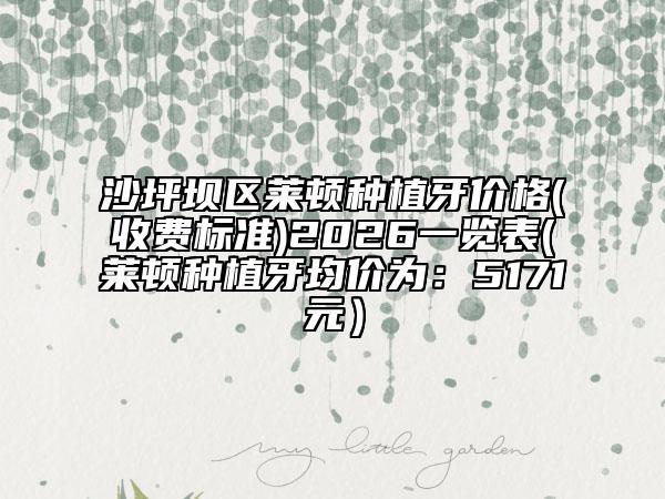 沙坪坝区莱顿种植牙价格(收费标准)2026一览表(莱顿种植牙均价为：5171元）