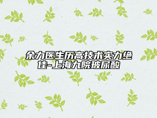 余力医生历高技术实力绝佳-上海九院玻尿酸