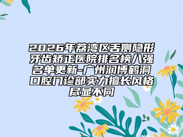 2026年荔湾区舌侧隐形牙齿矫正医院排名榜八强名单更新-广州润博鹤洞口腔门诊部实力擅长风格尽显不同