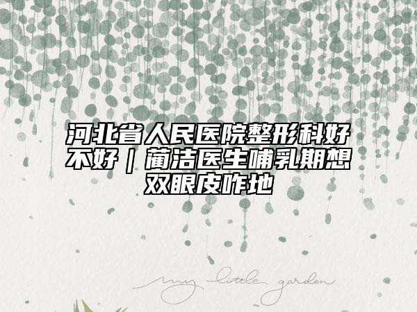 河北省人民医院整形科好不好｜蔺洁医生哺乳期想双眼皮咋地