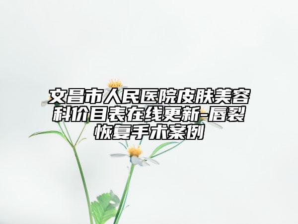 文昌市人民医院皮肤美容科价目表在线更新-唇裂恢复手术案例