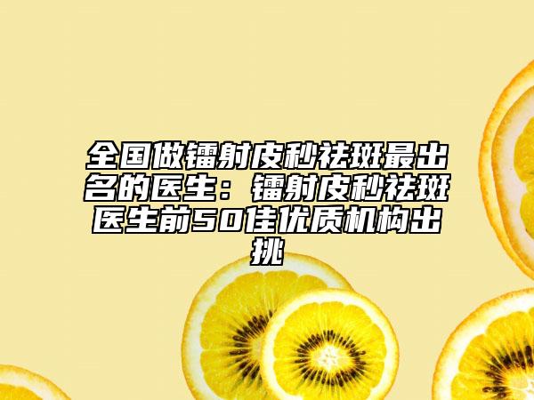 全国做镭射皮秒祛斑最出名的医生：镭射皮秒祛斑医生前50佳优质机构出挑