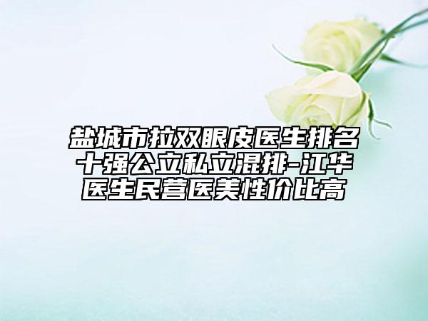 盐城市拉双眼皮医生排名十强公立私立混排-江华医生民营医美性价比高