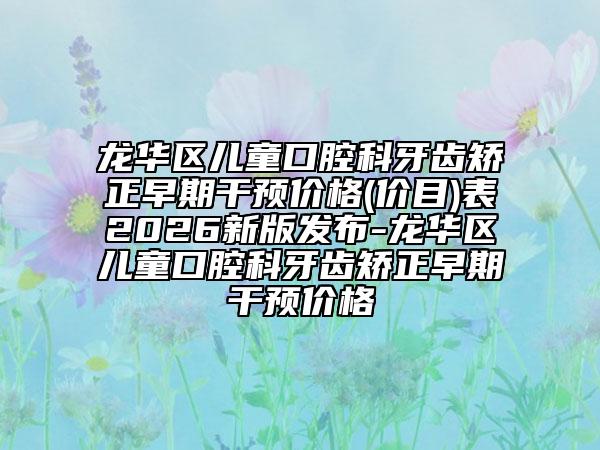 龙华区儿童口腔科牙齿矫正早期干预价格(价目)表2026新版发布-龙华区儿童口腔科牙齿矫正早期干预价格