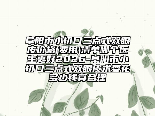 阜阳市小切口三点式双眼皮价格(费用)清单哪个医生更好2026-阜阳市小切口三点式双眼皮术要花多少钱算合理