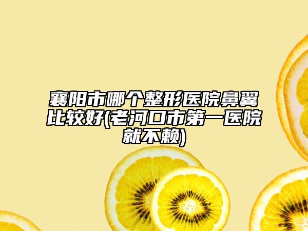 襄阳市哪个整形医院鼻翼比较好(老河口市第一医院就不赖)