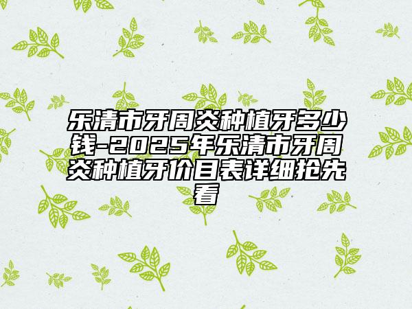 乐清市牙周炎种植牙多少钱-2025年乐清市牙周炎种植牙价目表详细抢先看