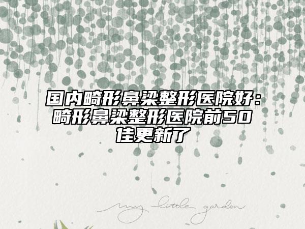 国内畸形鼻梁整形医院好：畸形鼻梁整形医院前50佳更新了